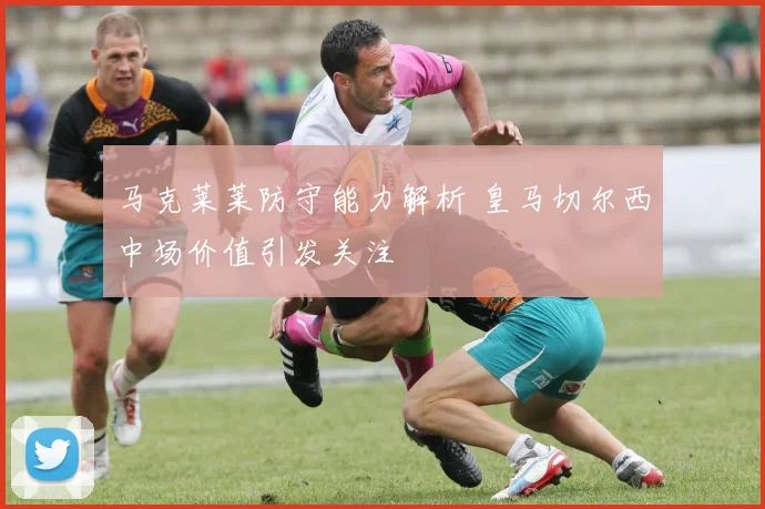马克莱莱防守能力解析 皇马切尔西中场价值引发关注