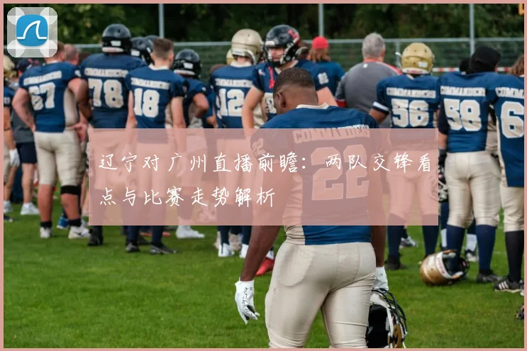 辽宁对广州直播前瞻：两队交锋看点与比赛走势解析