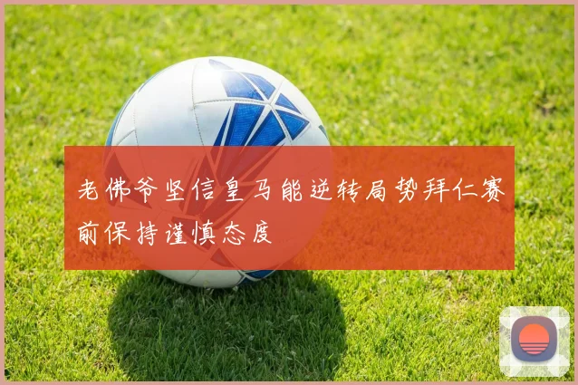 老佛爷坚信皇马能逆转局势拜仁赛前保持谨慎态度