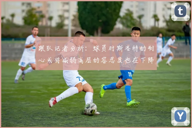 跟队记者分析:球员对斯洛特的耐心或将减弱高层的容忍度也在下降