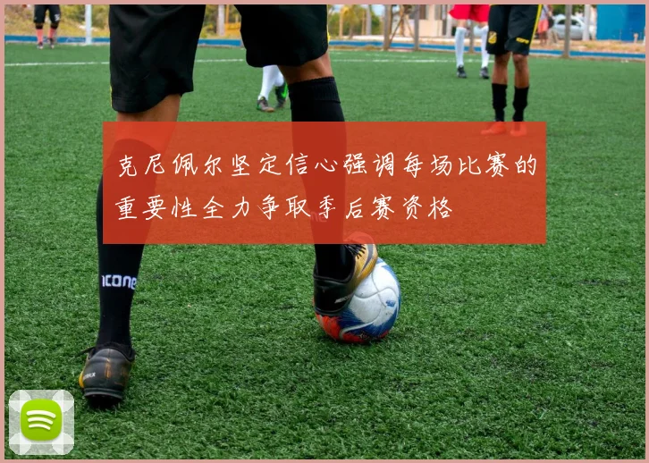 克尼佩尔坚定信心强调每场比赛的重要性全力争取季后赛资格