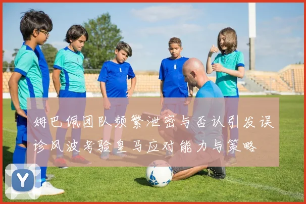 姆巴佩团队频繁泄密与否认引发误诊风波考验皇马应对能力与策略