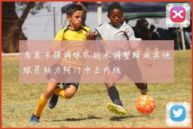 乌度卡强调球队战术调整释放其他球员助力阿门冲击内线