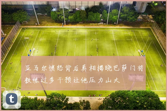 亚马尔愤怒背后真相揭晓巴萨门将教练过多干预让他压力山大