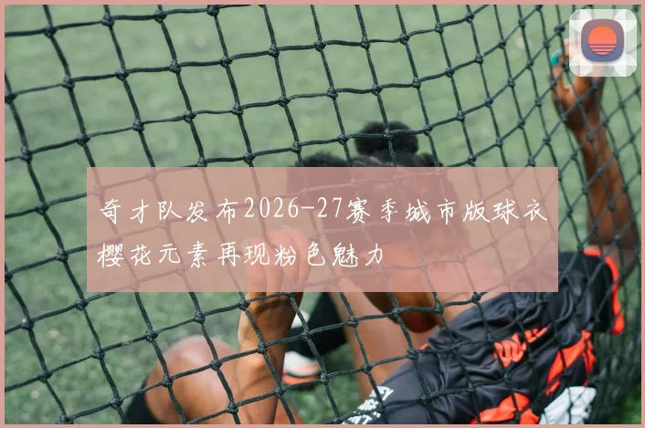 奇才队发布2026-27赛季城市版球衣樱花元素再现粉色魅力