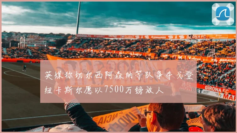 英媒称切尔西阿森纳等队争夺戈登纽卡斯尔愿以7500万镑放人
