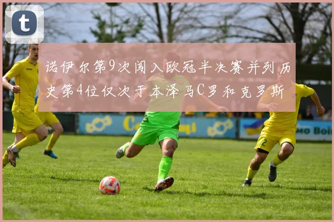 诺伊尔第9次闯入欧冠半决赛并列历史第4位仅次于本泽马C罗和克罗斯