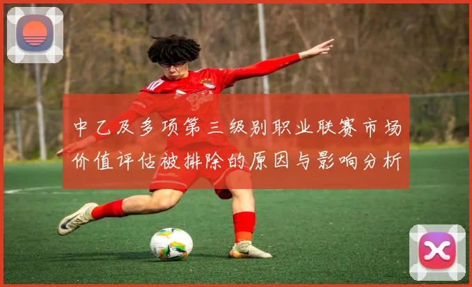 中乙及多项第三级别职业联赛市场价值评估被排除的原因与影响分析