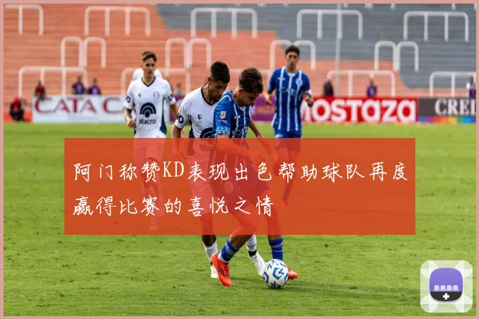 阿门称赞KD表现出色帮助球队再度赢得比赛的喜悦之情