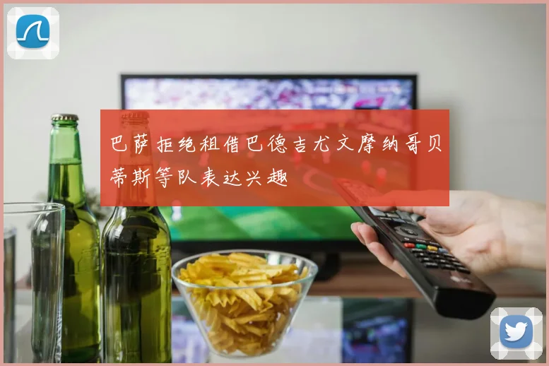 巴萨拒绝租借巴德吉尤文摩纳哥贝蒂斯等队表达兴趣