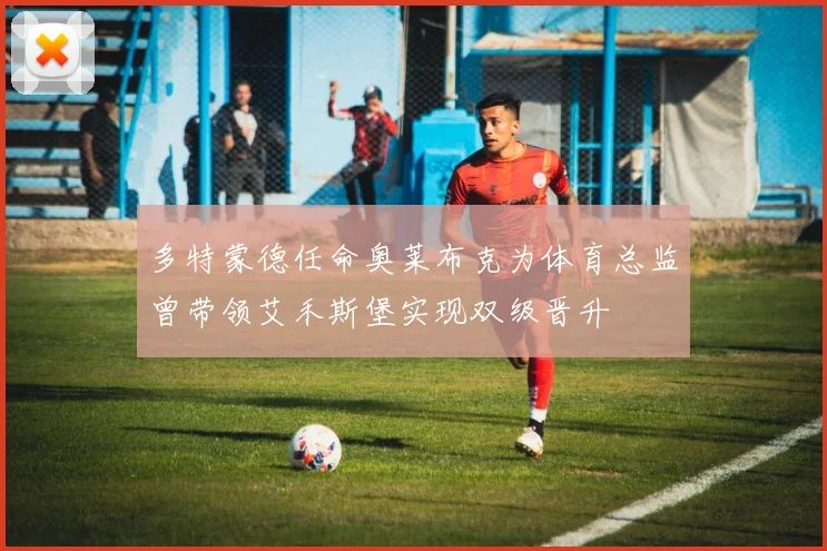 多特蒙德任命奥莱布克为体育总监曾带领艾禾斯堡实现双级晋升