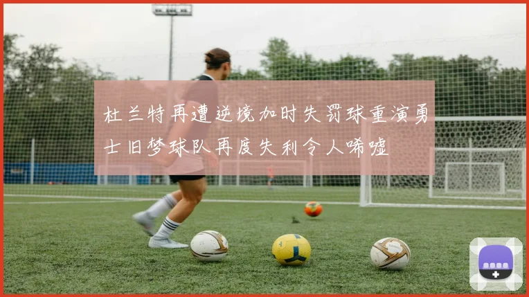 杜兰特再遭逆境加时失罚球重演勇士旧梦球队再度失利令人唏嘘