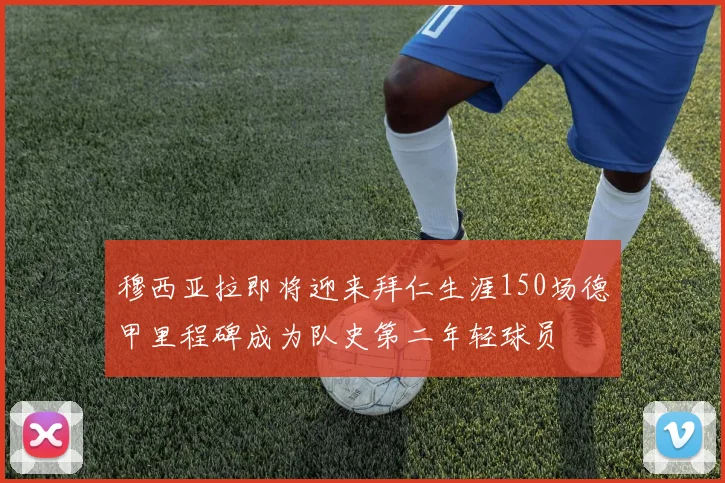 穆西亚拉即将迎来拜仁生涯150场德甲里程碑成为队史第二年轻球员