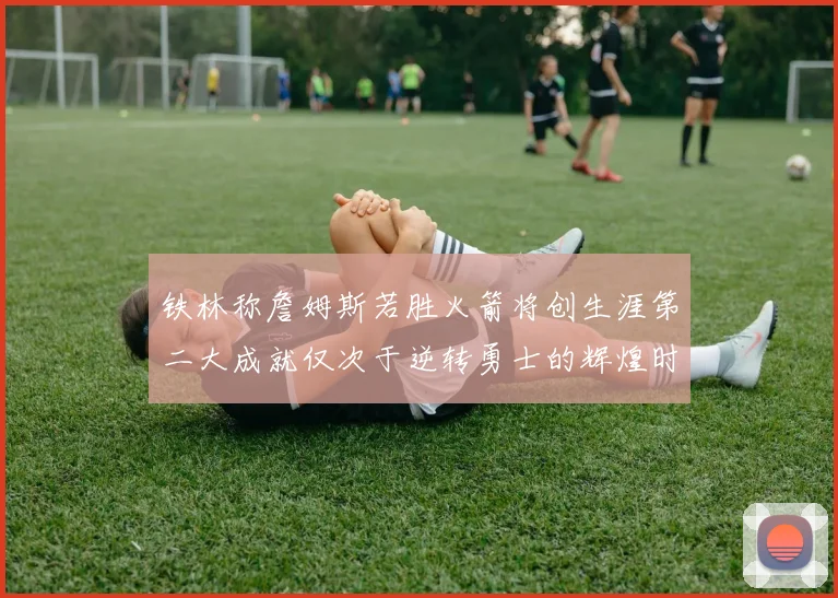 铁林称詹姆斯若胜火箭将创生涯第二大成就仅次于逆转勇士的辉煌时刻