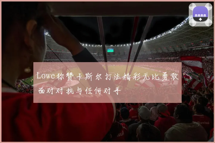 Lowe称赞卡斯尔打法精彩无比勇敢面对对抗与任何对手