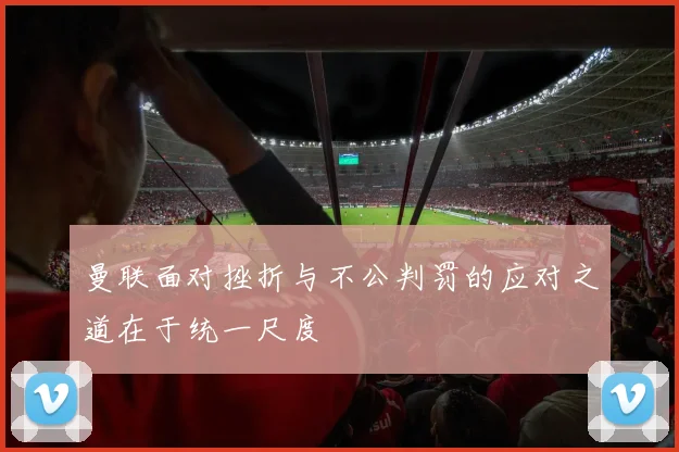 曼联面对挫折与不公判罚的应对之道在于统一尺度