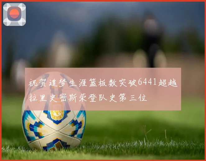 祝贺追梦生涯篮板数突破6441超越拉里史密斯荣登队史第三位