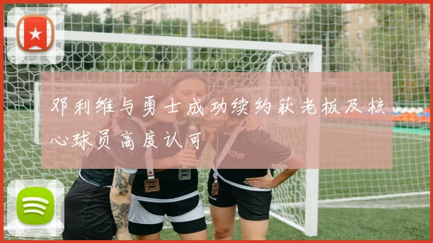 邓利维与勇士成功续约获老板及核心球员高度认可