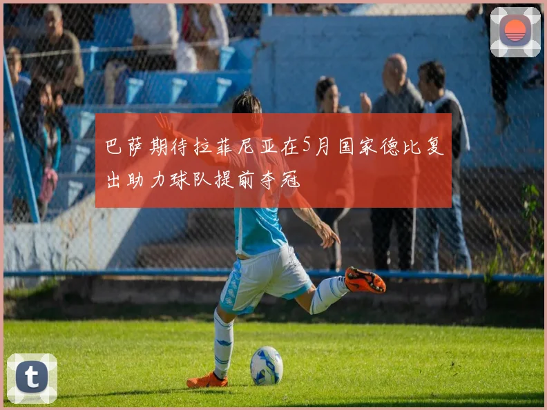 巴萨期待拉菲尼亚在5月国家德比复出助力球队提前夺冠