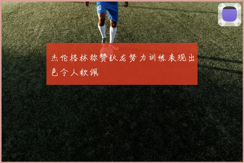 杰伦格林称赞狄龙努力训练表现出色令人钦佩