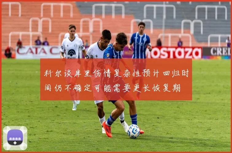 科尔谈库里伤情复杂性预计回归时间仍不确定可能需要更长恢复期