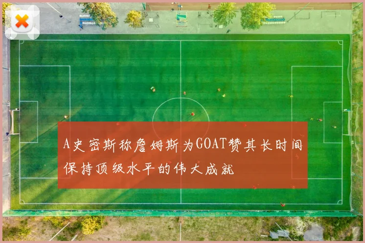 A史密斯称詹姆斯为GOAT赞其长时间保持顶级水平的伟大成就