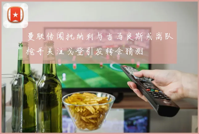 曼联传闻托纳利与吉马良斯或离队枪手关注戈登引发转会猜测