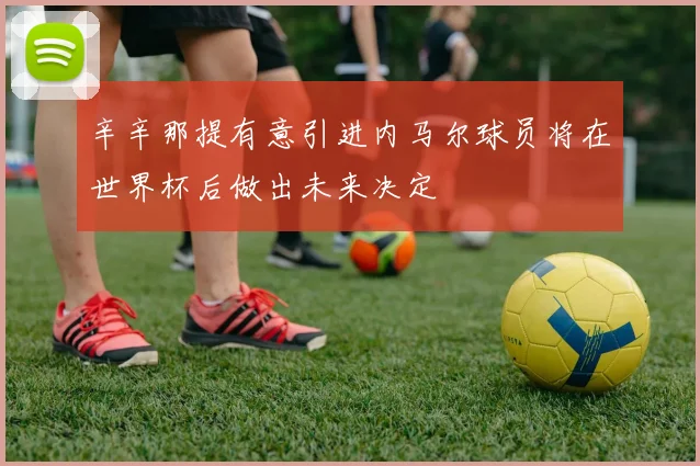 辛辛那提有意引进内马尔球员将在世界杯后做出未来决定